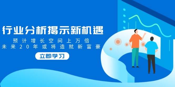 (2.15)行业分析揭示新机遇，预计增长空间上万倍，未来20年或将造就新富豪