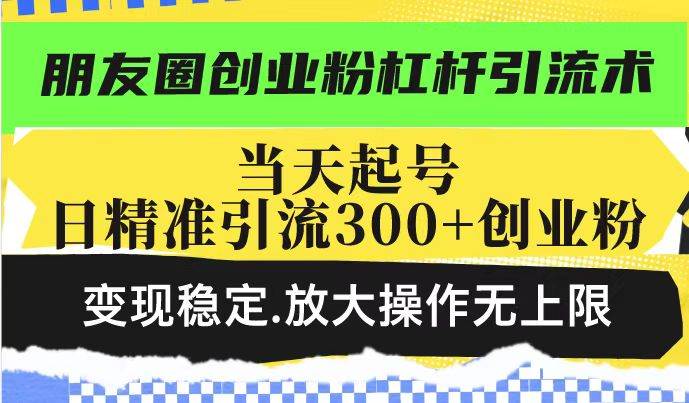(2.17)朋友圈创业粉杠杆引流术，投产高轻松日引300+创业粉，变现稳定.放大操